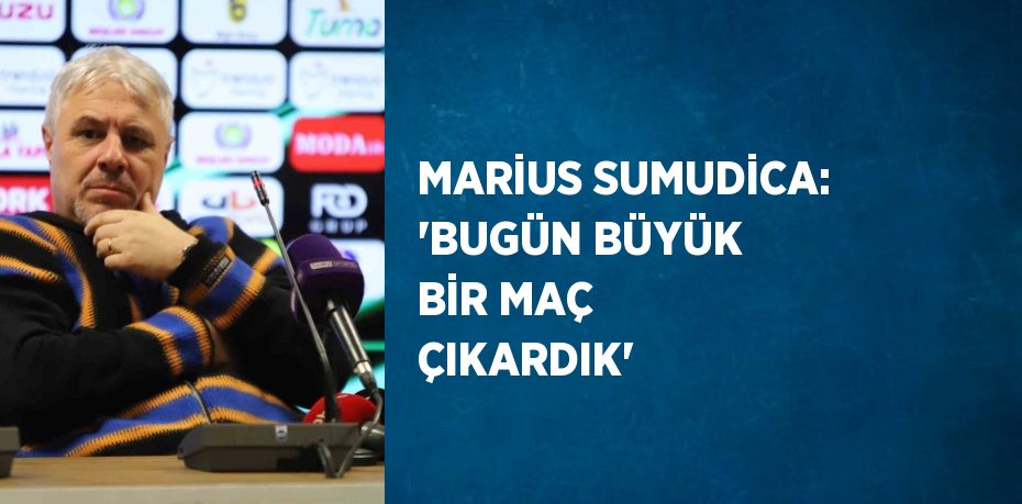 MARİUS SUMUDİCA: 'BUGÜN BÜYÜK BİR MAÇ ÇIKARDIK'