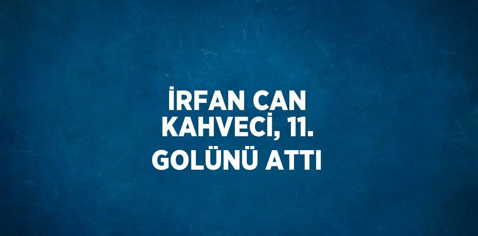 İRFAN CAN KAHVECİ, 11. GOLÜNÜ ATTI