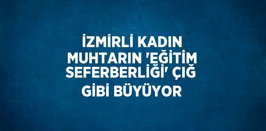 İZMİRLİ KADIN MUHTARIN 'EĞİTİM SEFERBERLİĞİ' ÇIĞ GİBİ BÜYÜYOR