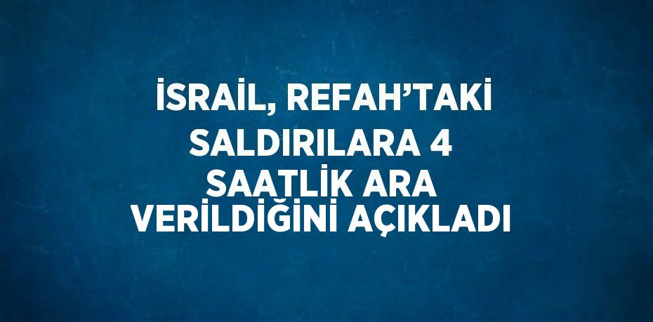 İSRAİL, REFAH’TAKİ SALDIRILARA 4 SAATLİK ARA VERİLDİĞİNİ AÇIKLADI