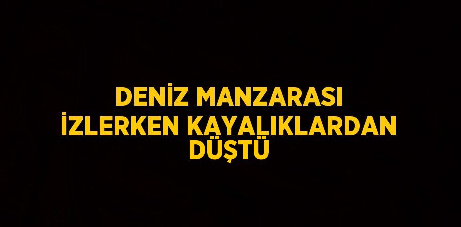 DENİZ MANZARASI İZLERKEN KAYALIKLARDAN DÜŞTÜ