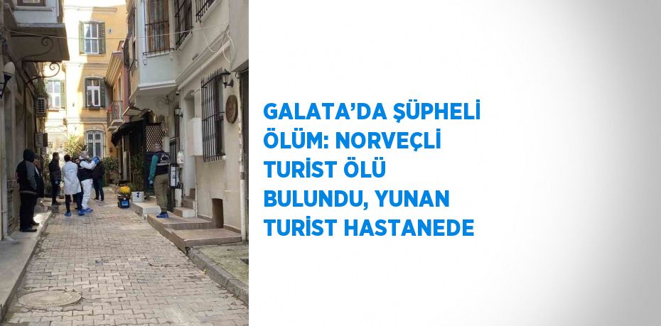 GALATA’DA ŞÜPHELİ ÖLÜM: NORVEÇLİ TURİST ÖLÜ BULUNDU, YUNAN TURİST HASTANEDE