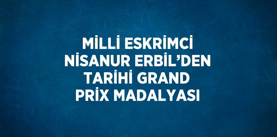 MİLLİ ESKRİMCİ NİSANUR ERBİL’DEN TARİHİ GRAND PRİX MADALYASI