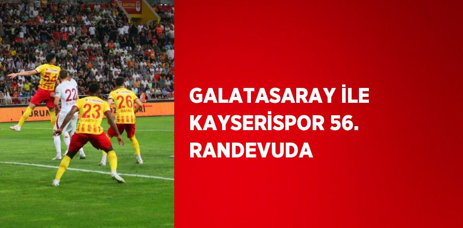 GALATASARAY İLE KAYSERİSPOR 56. RANDEVUDA