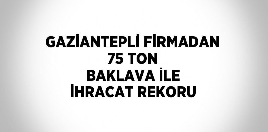 GAZİANTEPLİ FİRMADAN 75 TON BAKLAVA İLE İHRACAT REKORU