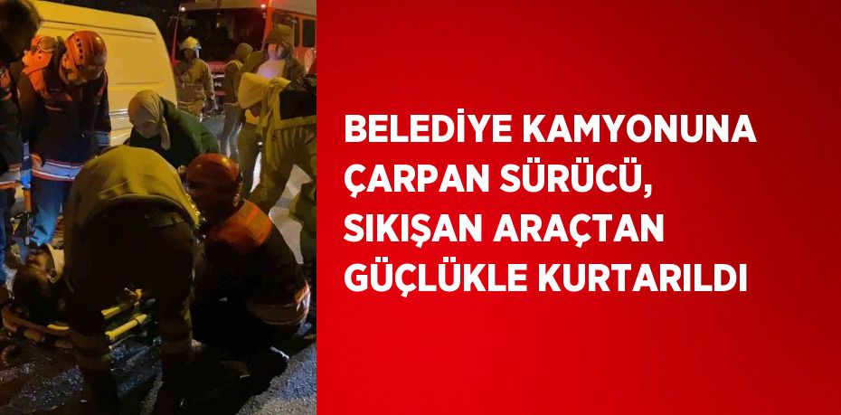 BELEDİYE KAMYONUNA ÇARPAN SÜRÜCÜ, SIKIŞAN ARAÇTAN GÜÇLÜKLE KURTARILDI