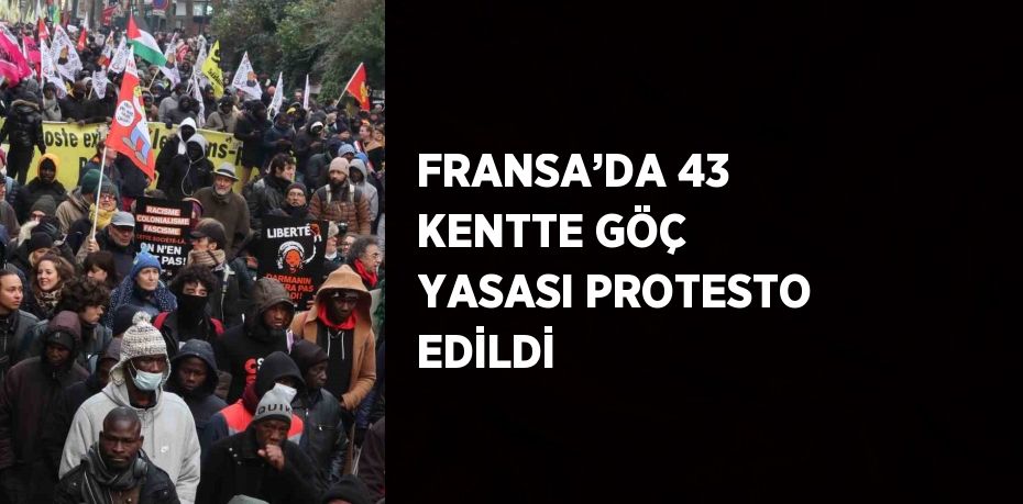FRANSA’DA 43 KENTTE GÖÇ YASASI PROTESTO EDİLDİ