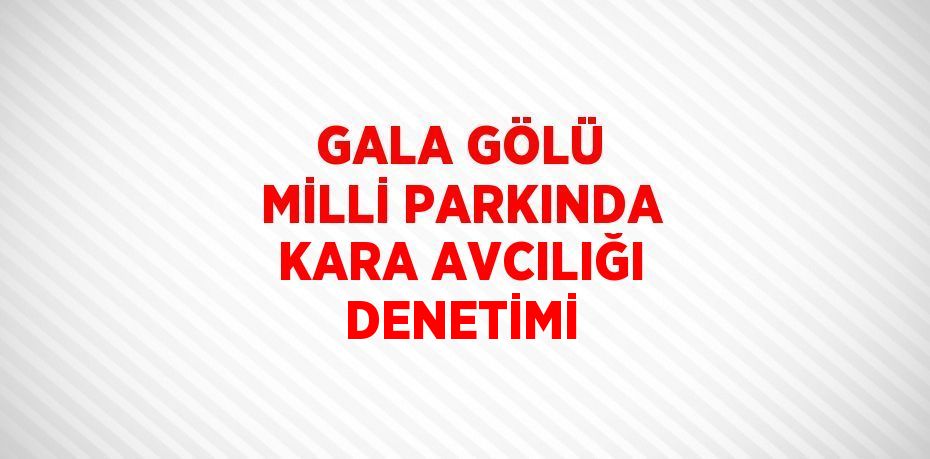 GALA GÖLÜ MİLLİ PARKINDA KARA AVCILIĞI DENETİMİ