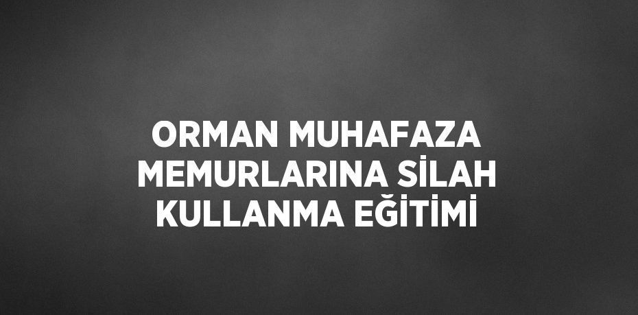 ORMAN MUHAFAZA MEMURLARINA SİLAH KULLANMA EĞİTİMİ