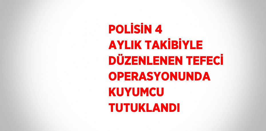 POLİSİN 4 AYLIK TAKİBİYLE DÜZENLENEN TEFECİ OPERASYONUNDA KUYUMCU TUTUKLANDI