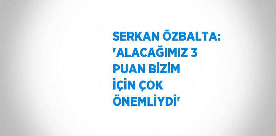 SERKAN ÖZBALTA: 'ALACAĞIMIZ 3 PUAN BİZİM İÇİN ÇOK ÖNEMLİYDİ'