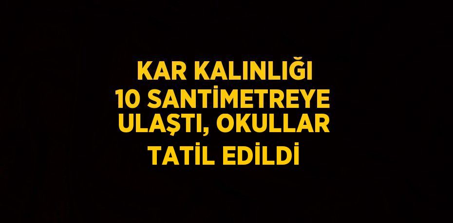 KAR KALINLIĞI 10 SANTİMETREYE ULAŞTI, OKULLAR TATİL EDİLDİ