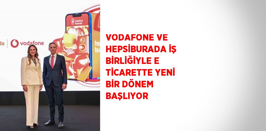 VODAFONE VE HEPSİBURADA İŞ BİRLİĞİYLE E TİCARETTE YENİ BİR DÖNEM BAŞLIYOR