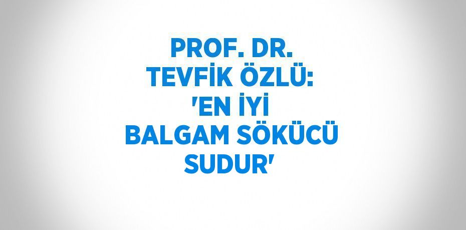 PROF. DR. TEVFİK ÖZLÜ: 'EN İYİ BALGAM SÖKÜCÜ SUDUR'