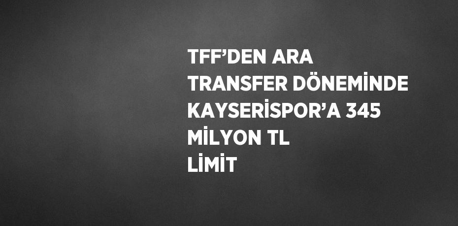 TFF’DEN ARA TRANSFER DÖNEMİNDE KAYSERİSPOR’A 345 MİLYON TL LİMİT