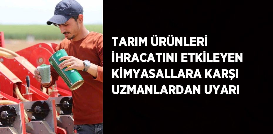 TARIM ÜRÜNLERİ İHRACATINI ETKİLEYEN KİMYASALLARA KARŞI UZMANLARDAN UYARI