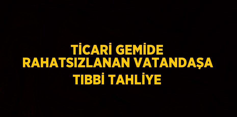 TİCARİ GEMİDE RAHATSIZLANAN VATANDAŞA TIBBİ TAHLİYE