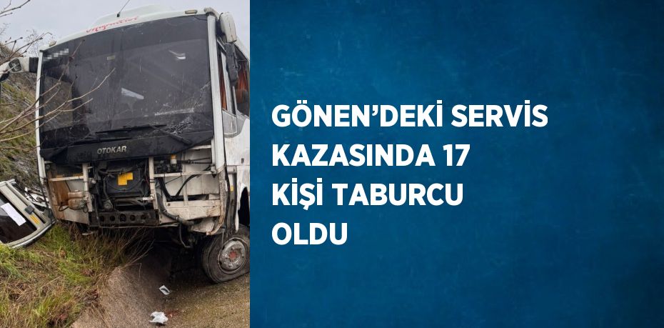 GÖNEN’DEKİ SERVİS KAZASINDA 17 KİŞİ TABURCU OLDU