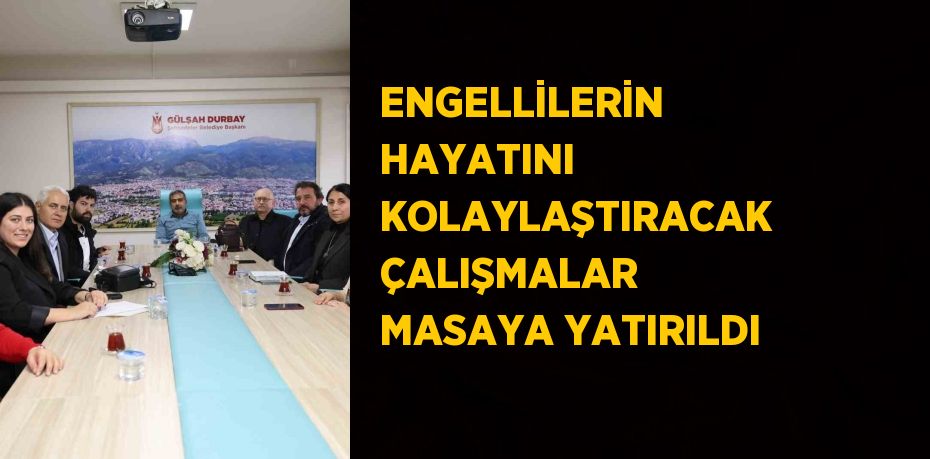 ENGELLİLERİN HAYATINI KOLAYLAŞTIRACAK ÇALIŞMALAR MASAYA YATIRILDI