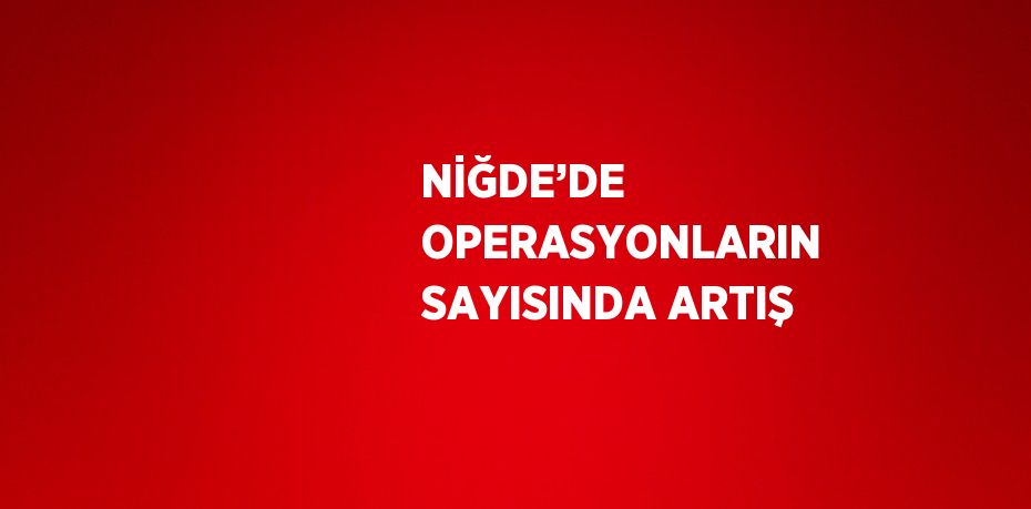 NİĞDE’DE OPERASYONLARIN SAYISINDA ARTIŞ