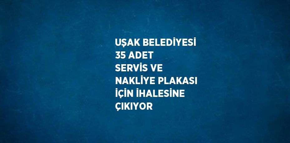 UŞAK BELEDİYESİ 35 ADET SERVİS VE NAKLİYE PLAKASI İÇİN İHALESİNE ÇIKIYOR