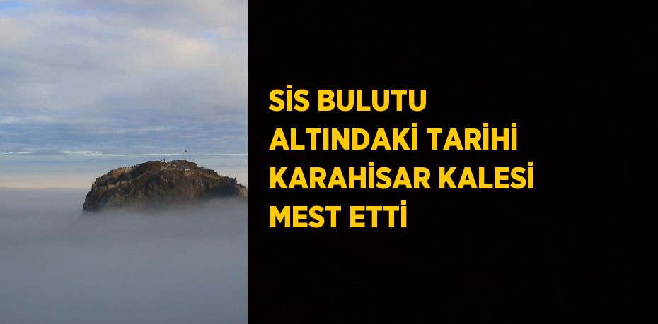 SİS BULUTU ALTINDAKİ TARİHİ KARAHİSAR KALESİ MEST ETTİ