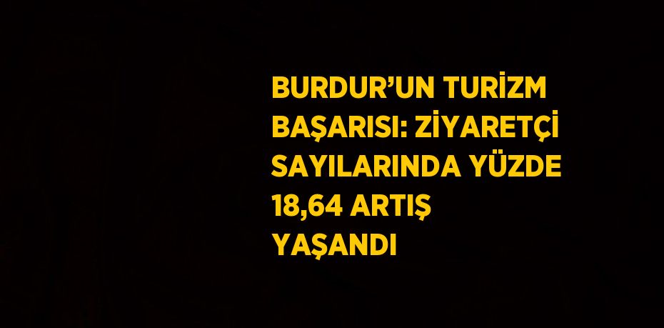 BURDUR’UN TURİZM BAŞARISI: ZİYARETÇİ SAYILARINDA YÜZDE 18,64 ARTIŞ YAŞANDI