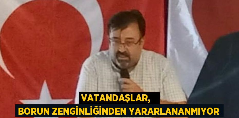 VATANDAŞLAR,   BORUN ZENGİNLİĞİNDEN YARARLANANMIYOR