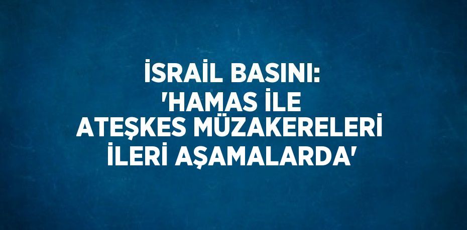 İSRAİL BASINI: 'HAMAS İLE ATEŞKES MÜZAKERELERİ İLERİ AŞAMALARDA'