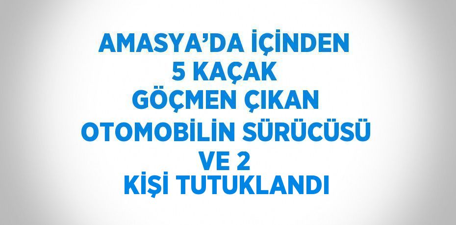 AMASYA’DA İÇİNDEN 5 KAÇAK GÖÇMEN ÇIKAN OTOMOBİLİN SÜRÜCÜSÜ VE 2 KİŞİ TUTUKLANDI