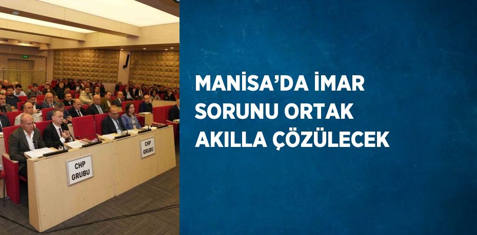 MANİSA’DA İMAR SORUNU ORTAK AKILLA ÇÖZÜLECEK