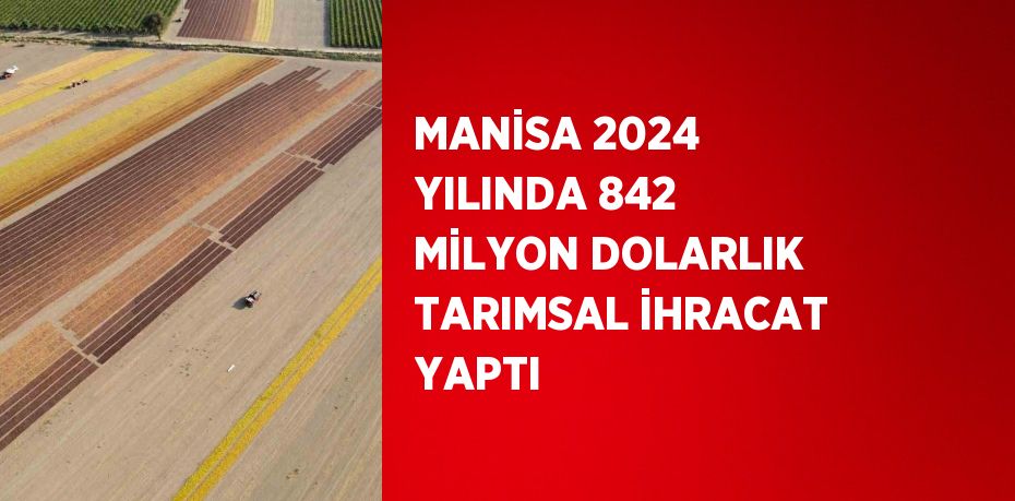 MANİSA 2024 YILINDA 842 MİLYON DOLARLIK TARIMSAL İHRACAT YAPTI