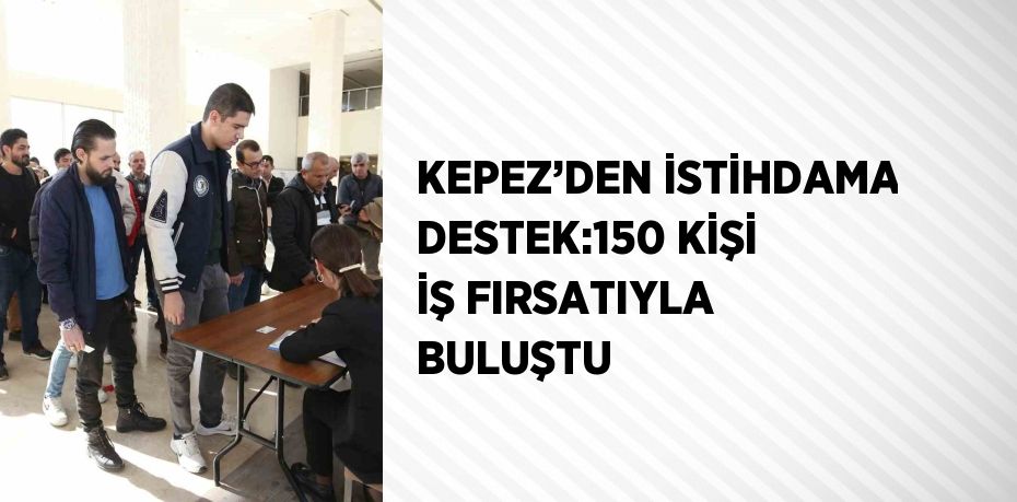 KEPEZ’DEN İSTİHDAMA DESTEK:150 KİŞİ İŞ FIRSATIYLA BULUŞTU