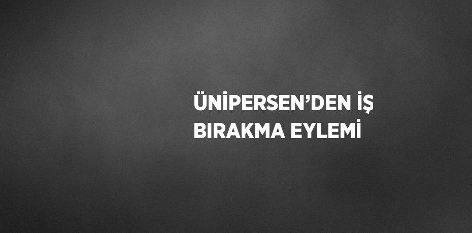 ÜNİPERSEN’DEN İŞ BIRAKMA EYLEMİ