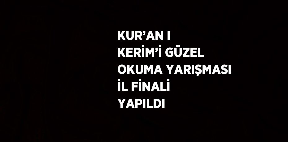 KUR’AN I KERİM’İ GÜZEL OKUMA YARIŞMASI İL FİNALİ YAPILDI
