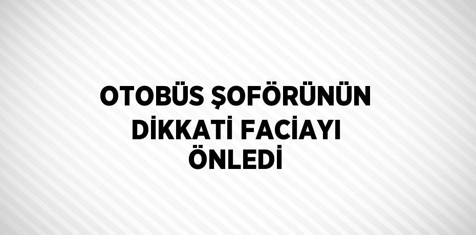 OTOBÜS ŞOFÖRÜNÜN DİKKATİ FACİAYI ÖNLEDİ