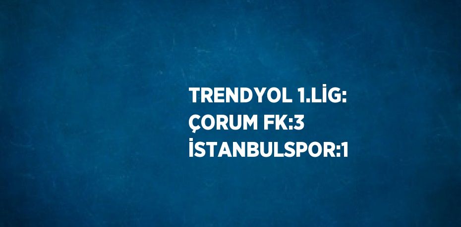 TRENDYOL 1.LİG: ÇORUM FK:3 İSTANBULSPOR:1