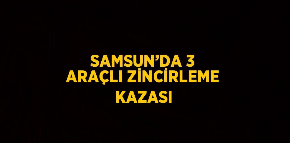 SAMSUN’DA 3 ARAÇLI ZİNCİRLEME KAZASI