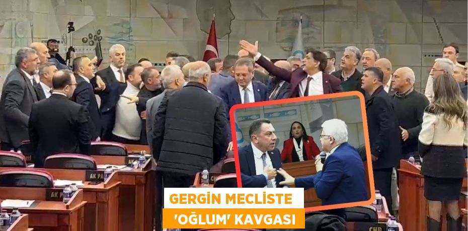 GERGİN MECLİSTE    “OĞLUM” KAVGASI