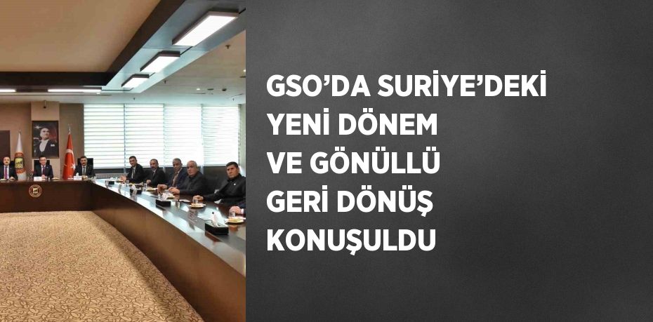 GSO’DA SURİYE’DEKİ YENİ DÖNEM VE GÖNÜLLÜ GERİ DÖNÜŞ KONUŞULDU