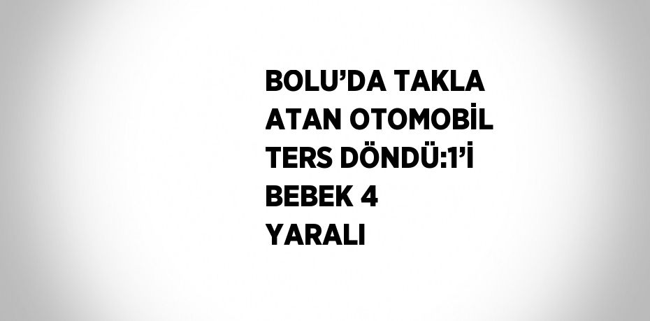 BOLU’DA TAKLA ATAN OTOMOBİL TERS DÖNDÜ:1’İ BEBEK 4 YARALI