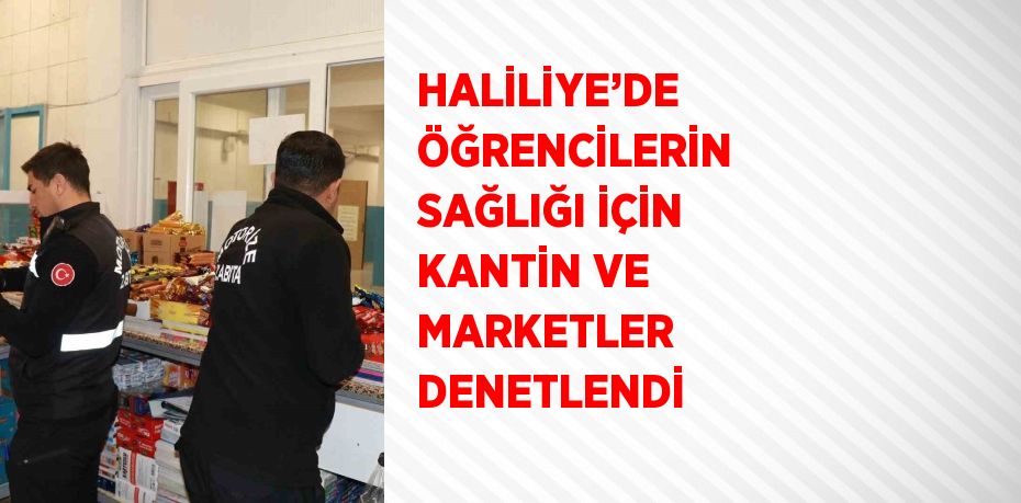 HALİLİYE’DE ÖĞRENCİLERİN SAĞLIĞI İÇİN KANTİN VE MARKETLER DENETLENDİ