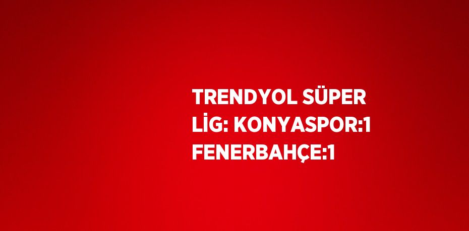 TRENDYOL SÜPER LİG: KONYASPOR:1 FENERBAHÇE:1