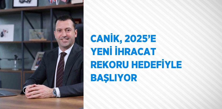 CANİK, 2025’E YENİ İHRACAT REKORU HEDEFİYLE BAŞLIYOR