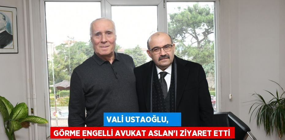 VALİ USTAOĞLU,     GÖRME ENGELLİ AVUKAT ASLAN’I ZİYARET ETTİ