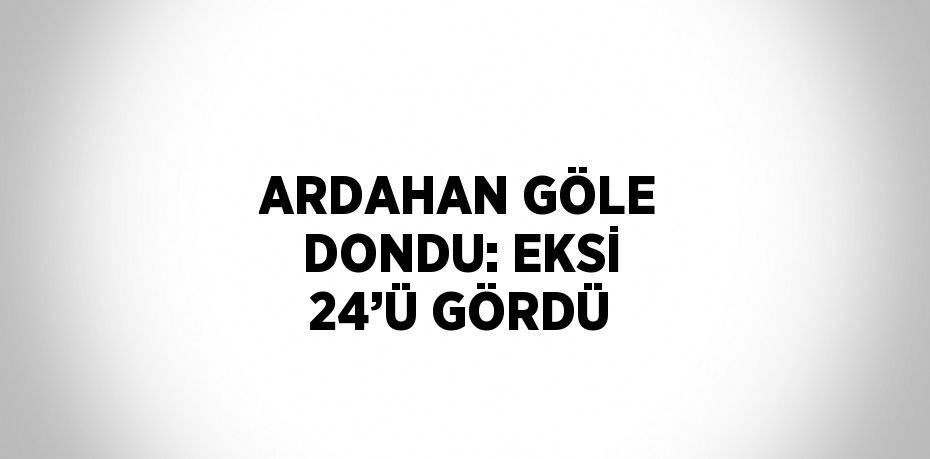 ARDAHAN GÖLE DONDU: EKSİ 24’Ü GÖRDÜ