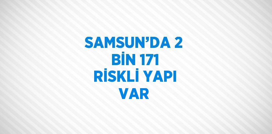 SAMSUN’DA 2 BİN 171 RİSKLİ YAPI VAR