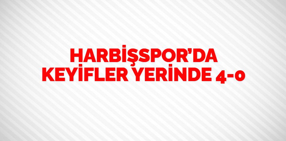 HARBİŞSPOR’DA KEYİFLER YERİNDE    4-0