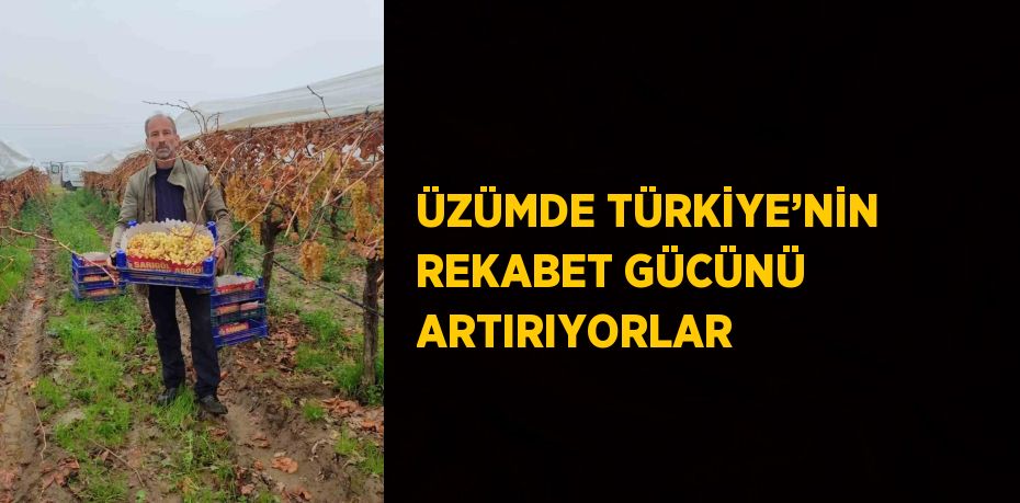 ÜZÜMDE TÜRKİYE’NİN REKABET GÜCÜNÜ ARTIRIYORLAR