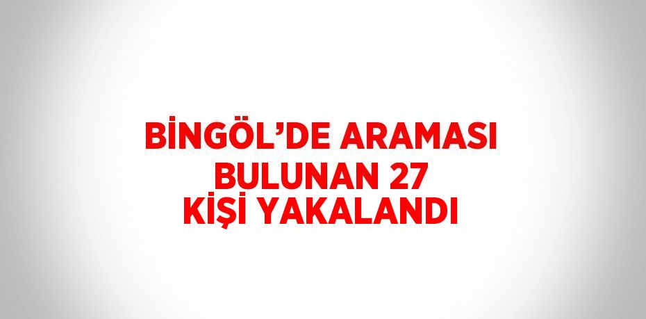 BİNGÖL’DE ARAMASI BULUNAN 27 KİŞİ YAKALANDI